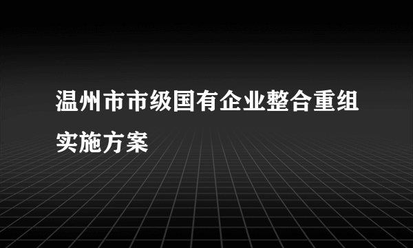 温州市市级国有企业整合重组实施方案