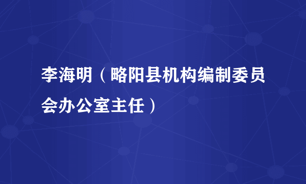 李海明（略阳县机构编制委员会办公室主任）