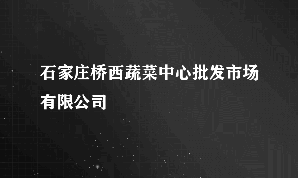 石家庄桥西蔬菜中心批发市场有限公司