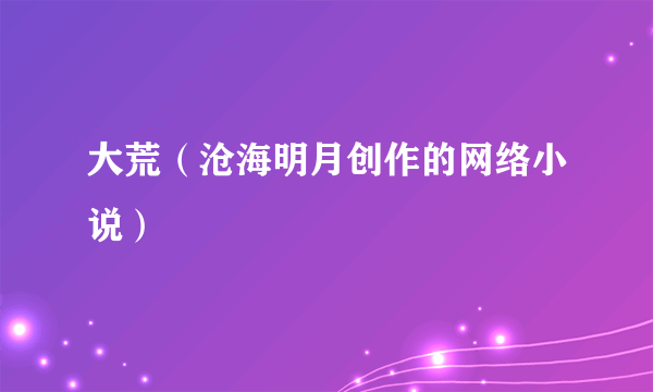大荒（沧海明月创作的网络小说）