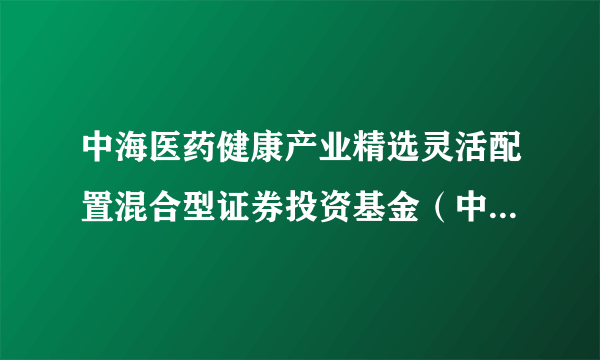 中海医药健康产业精选灵活配置混合型证券投资基金（中海医药混合A）