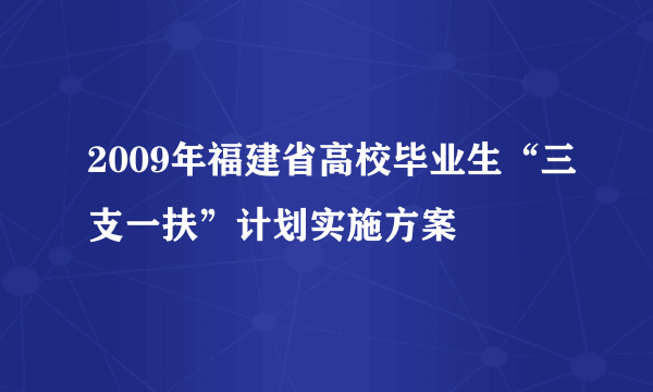 2009年福建省高校毕业生“三支一扶”计划实施方案