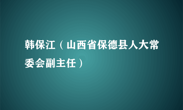 韩保江（山西省保德县人大常委会副主任）