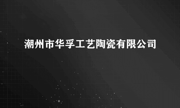 潮州市华孚工艺陶瓷有限公司
