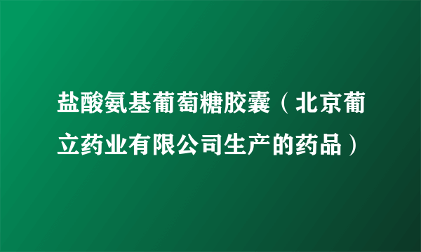 盐酸氨基葡萄糖胶囊（北京葡立药业有限公司生产的药品）