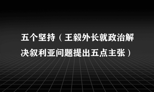 五个坚持（王毅外长就政治解决叙利亚问题提出五点主张）