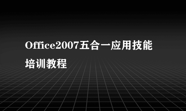 Office2007五合一应用技能培训教程