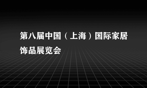 第八届中国（上海）国际家居饰品展览会