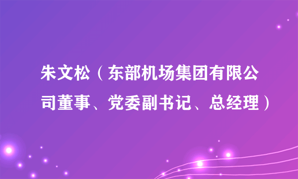 朱文松（东部机场集团有限公司董事、党委副书记、总经理）