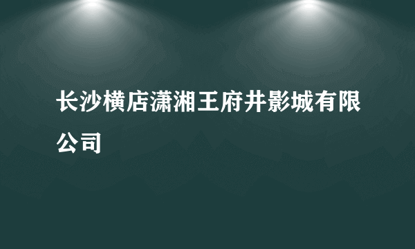 长沙横店潇湘王府井影城有限公司