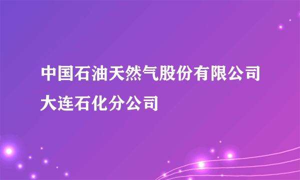 中国石油天然气股份有限公司大连石化分公司