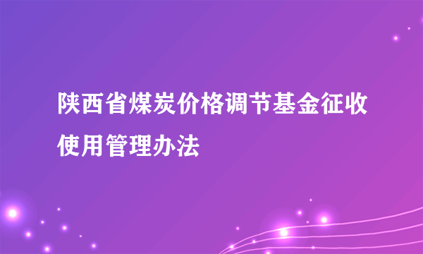陕西省煤炭价格调节基金征收使用管理办法