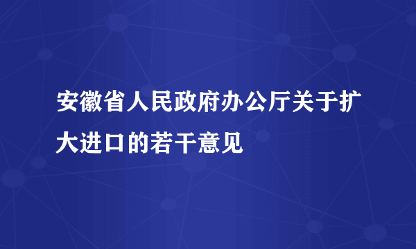 安徽省人民政府办公厅关于扩大进口的若干意见