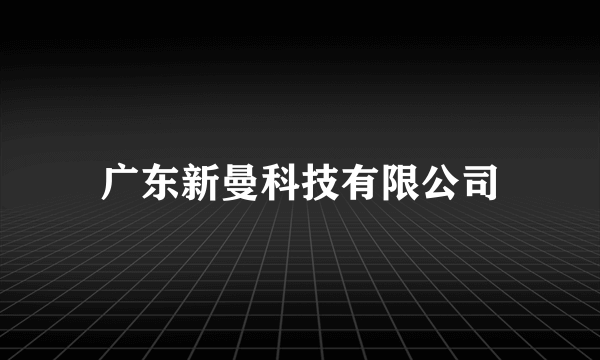 广东新曼科技有限公司