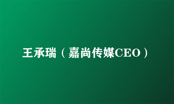 王承瑞（嘉尚传媒CEO）
