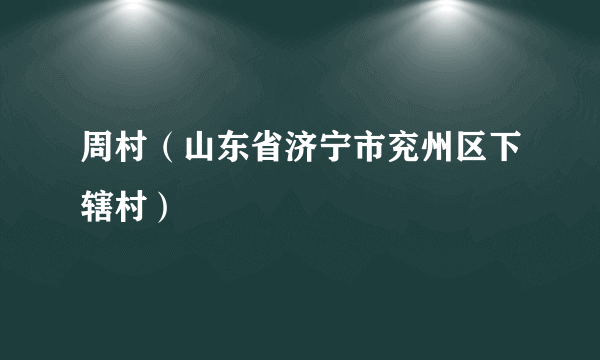 周村（山东省济宁市兖州区下辖村）