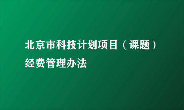 北京市科技计划项目（课题）经费管理办法