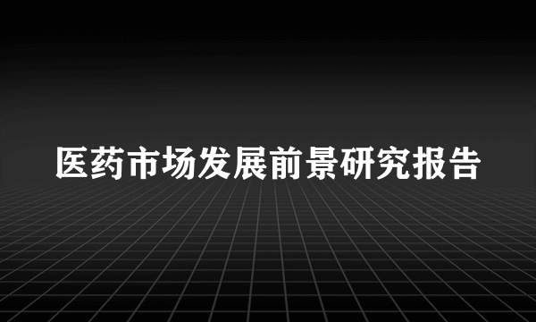 医药市场发展前景研究报告