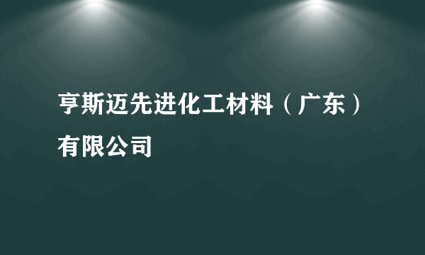 亨斯迈先进化工材料（广东）有限公司