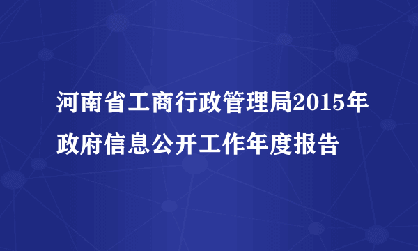 河南省工商行政管理局2015年政府信息公开工作年度报告