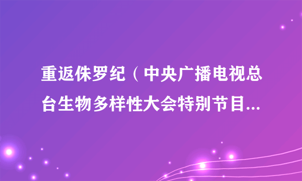 重返侏罗纪（中央广播电视总台生物多样性大会特别节目、央视大型直播节目）