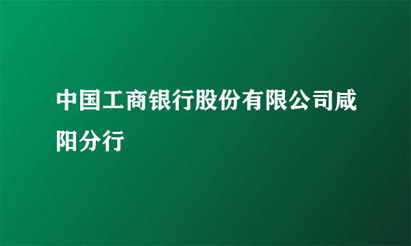 中国工商银行股份有限公司咸阳分行