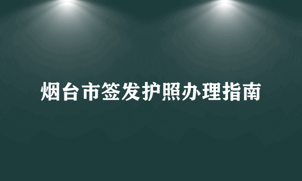 烟台市签发护照办理指南