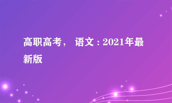 高职高考， 语文 : 2021年最新版