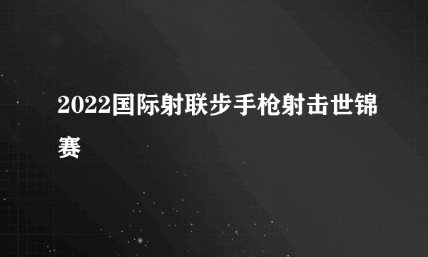 2022国际射联步手枪射击世锦赛