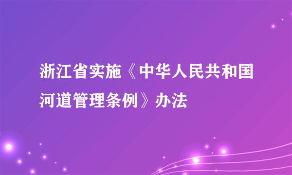浙江省实施《中华人民共和国河道管理条例》办法