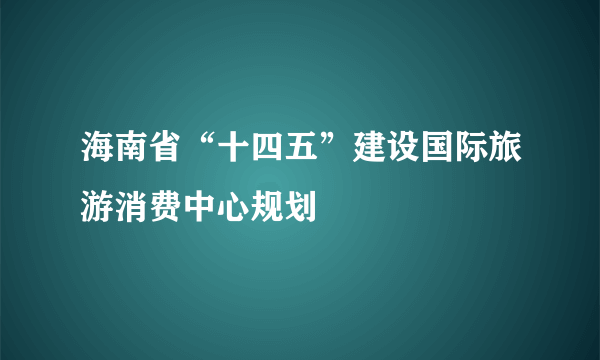 海南省“十四五”建设国际旅游消费中心规划