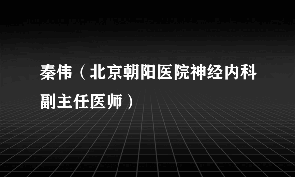 秦伟（北京朝阳医院神经内科副主任医师）