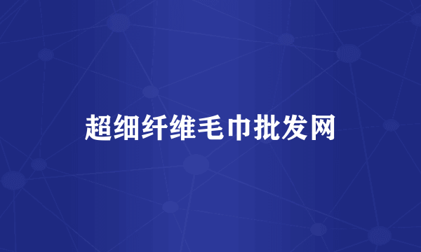 超细纤维毛巾批发网