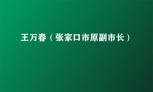 王万春（张家口市原副市长）