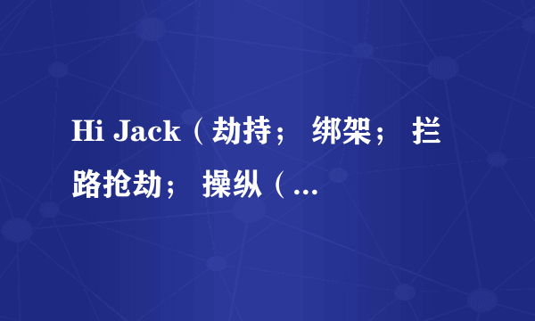 Hi Jack（劫持； 绑架； 拦路抢劫； 操纵（会议等，以推销自己的意图）; n.劫持； 敲诈； 威逼）