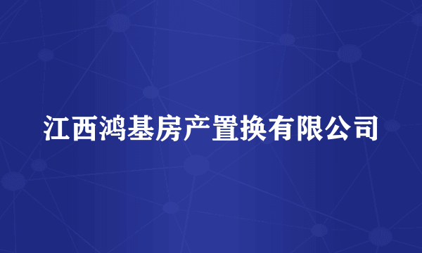 江西鸿基房产置换有限公司