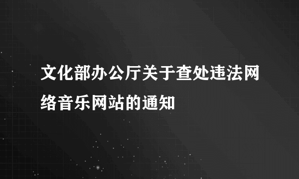 文化部办公厅关于查处违法网络音乐网站的通知
