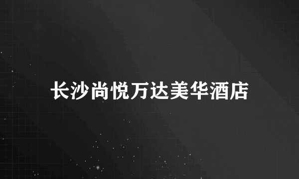 长沙尚悦万达美华酒店