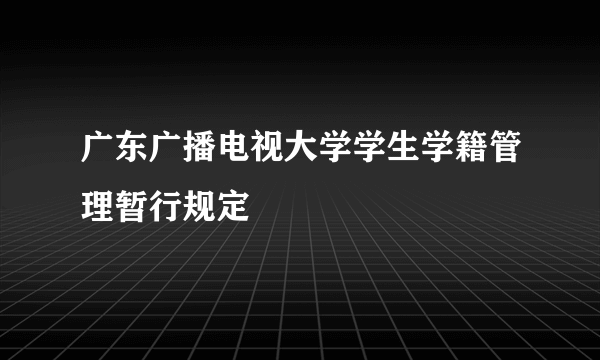 广东广播电视大学学生学籍管理暂行规定