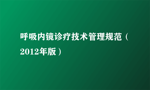 呼吸内镜诊疗技术管理规范（2012年版）