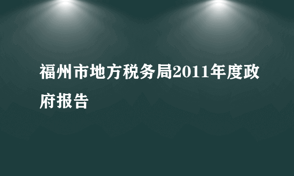 福州市地方税务局2011年度政府报告