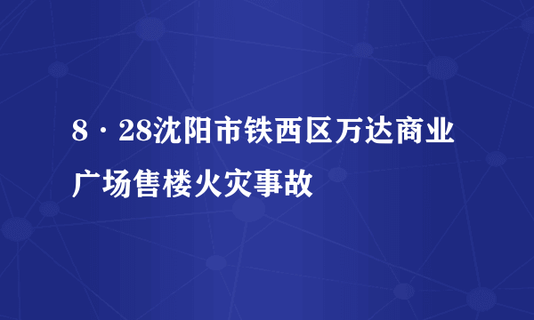 8·28沈阳市铁西区万达商业广场售楼火灾事故