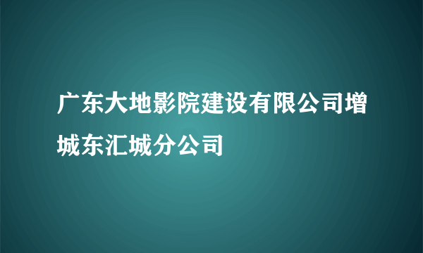 广东大地影院建设有限公司增城东汇城分公司