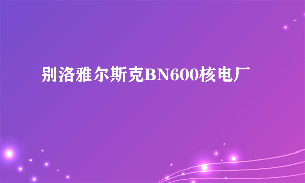 别洛雅尔斯克BN600核电厂