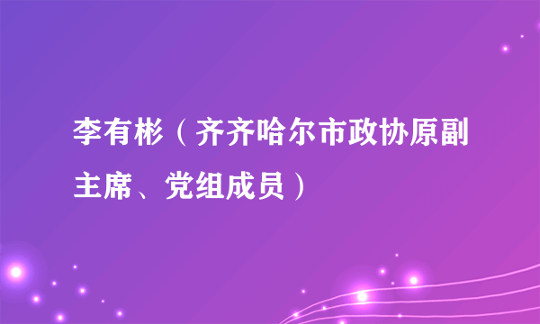 李有彬（齐齐哈尔市政协原副主席、党组成员）