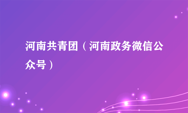 河南共青团（河南政务微信公众号）