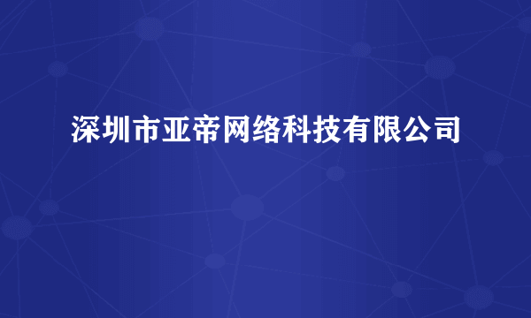 深圳市亚帝网络科技有限公司