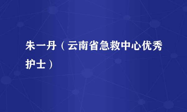 朱一丹（云南省急救中心优秀护士）