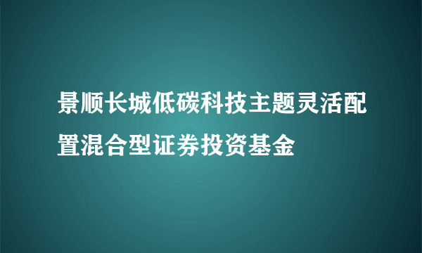 景顺长城低碳科技主题灵活配置混合型证券投资基金
