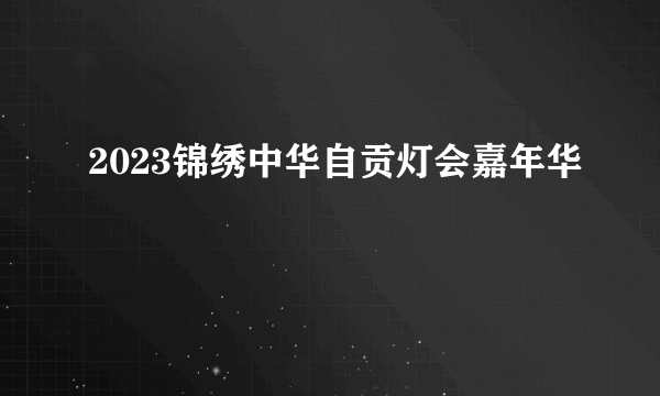 2023锦绣中华自贡灯会嘉年华